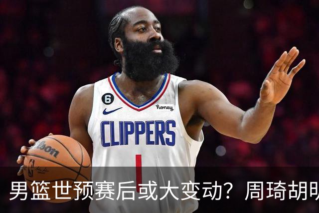 男篮世预赛后或大变动？周琦胡明轩回归：郭士强还会带高诗岩吗？